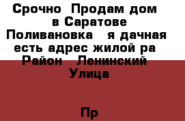      Срочно  Продам дом   в Саратове Поливановка 8-я дачная ,есть адрес жилой ра › Район ­ Ленинский › Улица ­ Пр.3- Родниковый › Общая площадь дома ­ 35 › Площадь участка ­ 35 › Цена ­ 10 - Саратовская обл. Недвижимость » Дома, коттеджи, дачи продажа   . Саратовская обл.